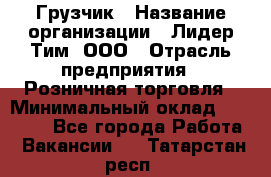 Грузчик › Название организации ­ Лидер Тим, ООО › Отрасль предприятия ­ Розничная торговля › Минимальный оклад ­ 12 000 - Все города Работа » Вакансии   . Татарстан респ.